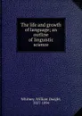 The life and growth of language; an outline of linguistic science - Whitney William Dwight