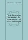 Die italienischen Hausmobel der Renaissance : mit 100 Abbildungen - Wilhelm von Bode