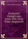 Huldreich Zwingli und seine Zeit: Dem Volke dargestellt - Johann Jakob Hottinger