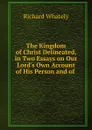 The Kingdom of Christ Delineated, in Two Essays on Our Lord.s Own Account of His Person and of . - Richard Whately