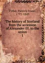 The history of Scotland from the accession of Alexander III. to the union. 1 - Patrick Fraser Tytler