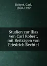 Studien zur Ilias von Carl Robert, mit Beitragen von Friedrich Bechtel - Carl Robert