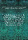 The Babylonian story of the deluge as told by Assyrian tablets from Nineveh : e discovery of the tablets at Nineveh by Layard, Rassam and Smith - Ernest Alfred Wallis Budge