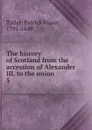 The history of Scotland from the accession of Alexander III. to the union. 5 - Patrick Fraser Tytler