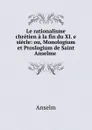 Le rationalisme chretien a la fin du XI. e siecle: ou, Monologium et Proslogium de Saint Anselme . - Anselm