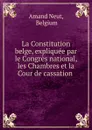 La Constitution belge, expliquee par le Congres national, les Chambres et la Cour de cassation . - Belgium Amand Neut