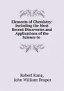 Elements of Chemistry: Including the Most Recent Discoveries and Applications of the Science to . - Robert Kane