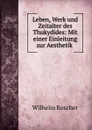 Leben, Werk und Zeitalter des Thukydides: Mit einer Einleitung zur Aesthetik . - Wilhelm Roscher