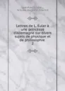 Lettres de L. Euler a une princesse d.Allemagne sur divers sujets de physique et de philosophie . 2 - Leonhard Euler
