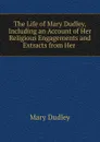 The Life of Mary Dudley, Including an Account of Her Religious Engagements and Extracts from Her . - Mary Dudley
