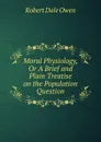 Moral Physiology, Or A Brief and Plain Treatise on the Population Question - Robert Dale Owen