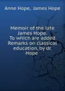 Memoir of the late James Hope. To which are added Remarks on classical education, by dr. Hope . - Anne Hope