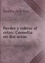 Perder y cobrar el cetro: Comedia en dos actos - Ventura de la Vega