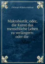 Makrobiotik; oder, die Kunst das menschliche Leben zu verlangern: oder die . - Christoph Wilhelm Hufeland