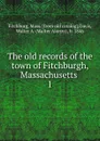 The old records of the town of Fitchburgh, Massachusetts . 1 - Mass Fitchburg