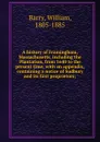 A history of Framingham, Massachusetts, including the Plantation, from 1640 to the present time, with an appendix, containing a notice of Sudbury and its first proprietors; - William Barry