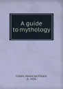 A guide to mythology - Helen Archibald Clarke