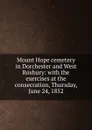 Mount Hope cemetery in Dorchester and West Roxbury: with the exercises at the consecration, Thursday, June 24, 1852 - Mount Hope cemetery