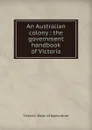 An Australian colony : the government handbook of Victoria - Victoria. Dept. of Agriculture