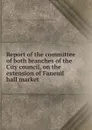 Report of the committee of both branches of the City council, on the extension of Faneuil hall market - Josiah Quincy