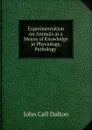 Experimentation on Animals as a Means of Knowledge in Physiology, Pathology . - John Call Dalton