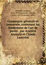 Grammaire generale et raisonnee, contenant les fondemens de l.art de parler . par Antoine Arnauld et Claude Lancelot - Antoine Arnauld