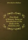 First Book of Botany: Being an Introduction to the Study of the Anatomy and . - J.H. Balfour