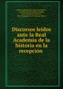 Discursos leidos ante la Real Academia de la historia en la recepcion . - Spain