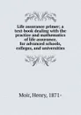 Life assurance primer; a text-book dealing with the practice and mathematics of life assurance, for advanced schools, colleges, and universities - Henry Moir