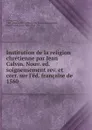Institution de la religion chretienne par Jean Calvin. Nouv. ed. soigneusement rev. et corr. sur l.ed. francaise de 1560 - Calvin Jean