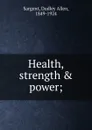 Health, strength . power; - Dudley Allen Sargent