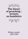 The theory of preaching : lectures on homiletics - Austin Phelps