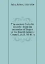 The ancient Catholic Church : from the accession of Trajan to the Fourth General Council, (A.D. 98-451) - Robert Rainy