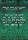 The story of Saint Patrick : embracing a sketch of the condition of Ireland before and after Patrick.s time - Joseph Sanderson