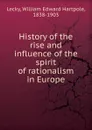 History of the rise and influence of the spirit of rationalism in Europe - William Edward Hartpole Lecky