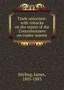 Trade unionism: with remarks on the report of the Commissioners on trades. unions - James Stirling