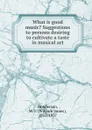 What is good music. Suggestions to persons desiring to cultivate a taste in musical art - William James Henderson