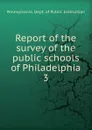 Report of the survey of the public schools of Philadelphia. 3 - Pennsylvania. Dept. of public instruction