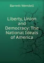 Liberty, Union and Democracy: The National Ideals of America - Barrett Wendell