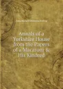 Annals of a Yorkshire House from the Papers of a Macaroni . His Kindred - Anna Maria Wilhelmina Stirling