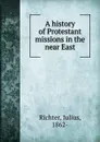 A history of Protestant missions in the near East - Julius Richter