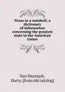 Texas in a nutshell; a dictionary of information concerning the greatest state in the American Union - Van Denmark