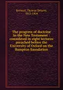 The progress of doctrine in the New Testament : considered in eight lectures preached before the University of Oxford on the Bampton foundation - Thomas Dehany Bernard