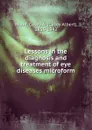 Lessons in the diagnosis and treatment of eye diseases microform - Casey Albert Wood