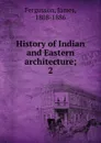 History of Indian and Eastern architecture;. 2 - Fergusson James