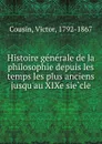 Histoire generale de la philosophie depuis les temps les plus anciens jusqu.au XIXe siecle - Cousin Victor