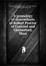 A genealogy of descendants of Robert Proctor of Concord and Chelmsford, Mass - William Lawrence Proctor