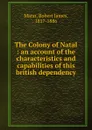 The Colony of Natal : an account of the characteristics and capabilities of this british dependency - Robert James Mann