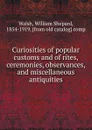 Curiosities of popular customs and of rites, ceremonies, observances, and miscellaneous antiquities - William Shepard Walsh