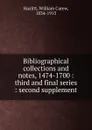 Bibliographical collections and notes, 1474-1700 : third and final series : second supplement - William C. Hazlitt